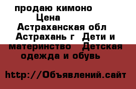  продаю кимоно KHAN › Цена ­ 1 600 - Астраханская обл., Астрахань г. Дети и материнство » Детская одежда и обувь   